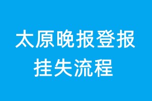 太原晚報(bào)登報(bào)掛失流程