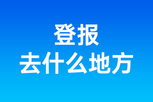 登報去什么地方_登報在什么地方登