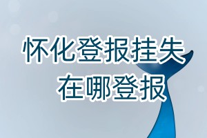 懷化登報(bào)掛失在哪登報(bào)