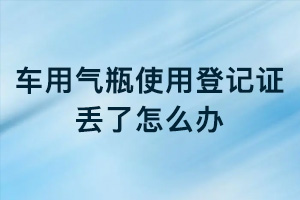 車(chē)用氣瓶使用登記證丟了怎么辦？