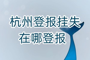 杭州登報(bào)掛失在哪登報(bào)