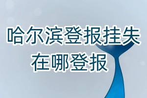 哈爾濱登報(bào)掛失在哪登報(bào)