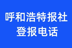 呼和浩特報(bào)社登報(bào)電話:400-807-2030