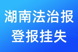 湖南法治報(bào)登報(bào)掛失_湖南法治報(bào)登報(bào)掛失電話