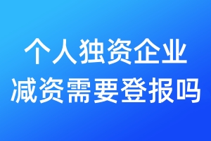 個人獨資企業(yè)減資需要登報嗎