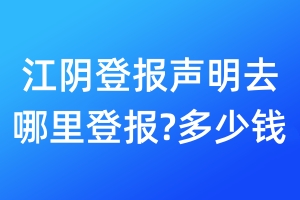 江陰登報(bào)聲明去哪里登報(bào)?多少錢