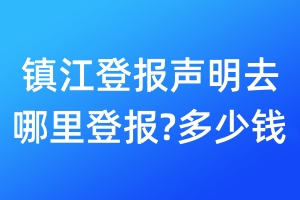 鎮(zhèn)江登報聲明去哪里登報?多少錢