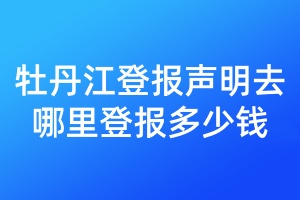 牡丹江登報(bào)聲明去哪里登報(bào)多少錢